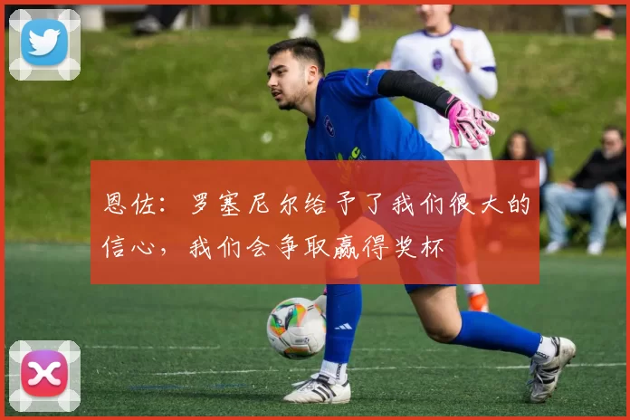 恩佐：罗塞尼尔给予了我们很大的信心，我们会争取赢得奖杯